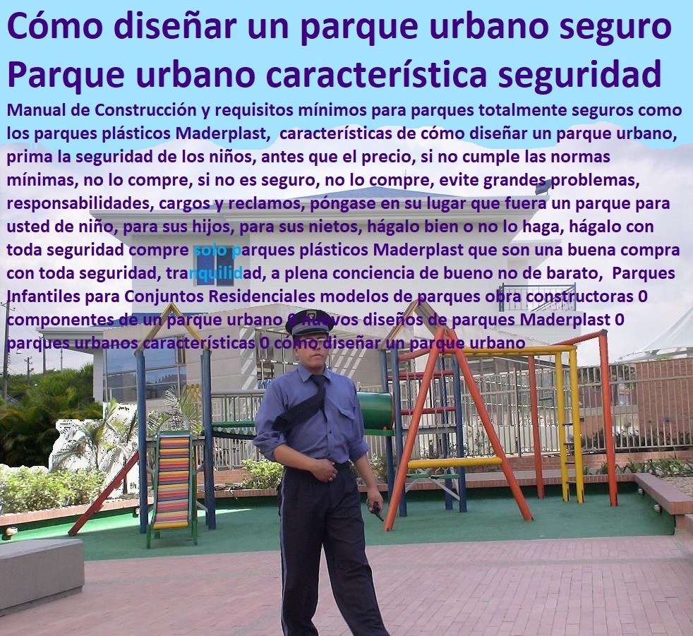 Parques Infantiles para Conjuntos Residenciales modelos de parques obra constructoras 0 componentes de un parque urbano 0 nuevos diseños de parques Maderplast 0 parques urbanos características 0 cómo diseñar un parque urbano Parques Infantiles para Conjuntos Residenciales modelos de parques obra constructoras 0 componentes de un parque urbano 0 nuevos diseños de parques Maderplast 0 parques urbanos características 0 cómo diseñar un parque urbano Parques seguros Maderplast parques para la sana recreación Esta iniciativa busca institucionalizar un programa llamado Parques Seguros para la Familia, utilizando a los parques municipales y barriales Maderplast como espacios muy seguros para toda la familia el programa de parques seguros para la familia, la salud y el bienestar, para fomentar la consolidación de los parques municipales y barriales solo se aceptan en los conjuntos parque que cumplan con todas las normas de seguridad,